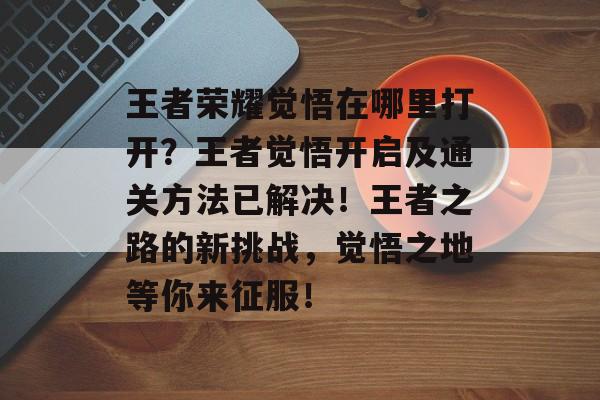 王者荣耀觉悟在哪里打开？王者觉悟开启及通关方法已解决！王者之路的新挑战，觉悟之地等你来征服！