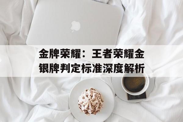 金牌荣耀：王者荣耀金银牌判定标准深度解析