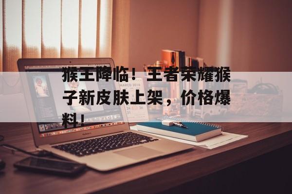 猴王降临！王者荣耀猴子新皮肤上架，价格爆料！