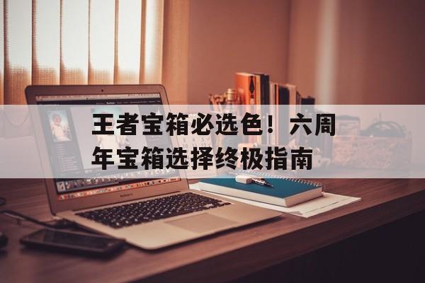 王者宝箱必选色！六周年宝箱选择终极指南