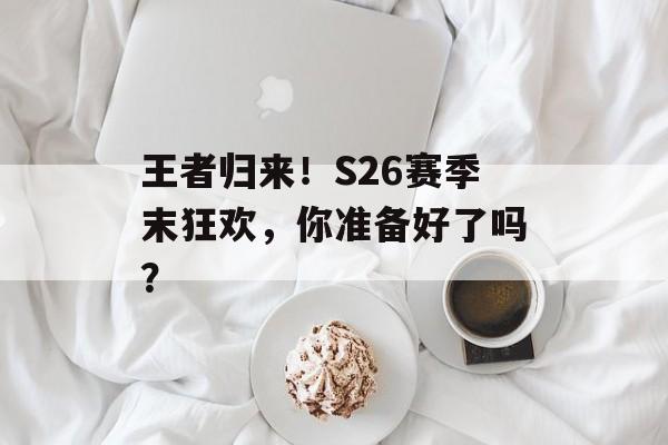 王者归来！S26赛季末狂欢，你准备好了吗？