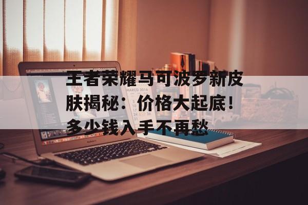 王者荣耀马可波罗新皮肤揭秘：价格大起底！多少钱入手不再愁