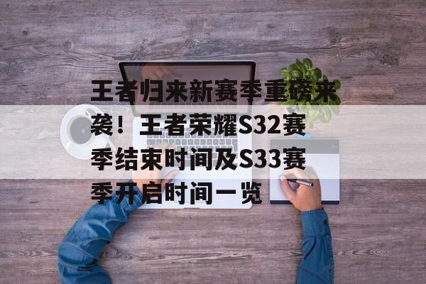 王者归来新赛季重磅来袭！王者荣耀S32赛季结束时间及S33赛季开启时间一览