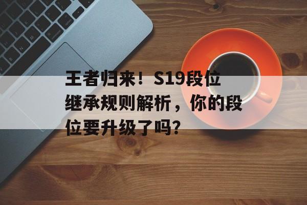 王者归来！S19段位继承规则解析，你的段位要升级了吗？