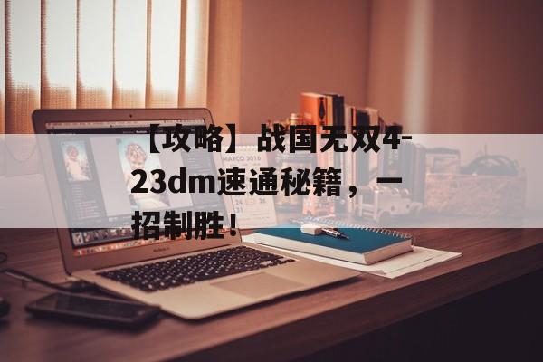 【攻略】战国无双4-23dm速通秘籍，一招制胜！