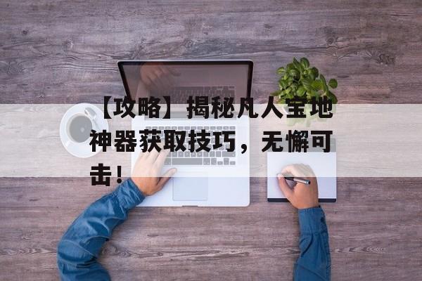 【攻略】揭秘凡人宝地神器获取技巧，无懈可击！