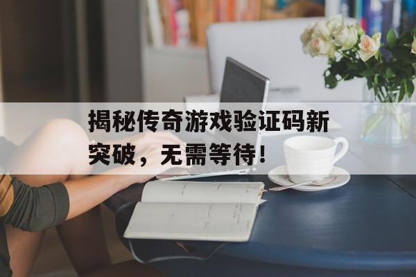 揭秘传奇游戏验证码新突破，无需等待！