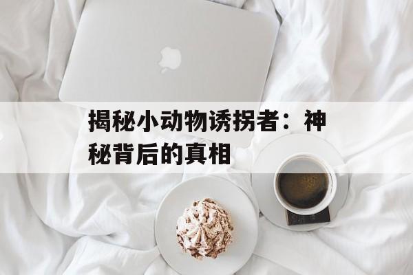 揭秘小动物诱拐者：神秘背后的真相