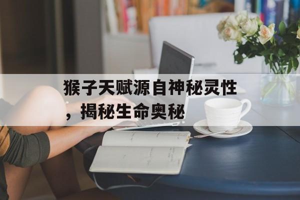 猴子天赋源自神秘灵性，揭秘生命奥秘