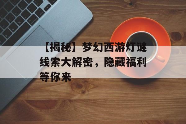 【揭秘】梦幻西游灯谜线索大解密，隐藏福利等你来