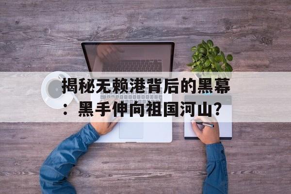 揭秘无赖港背后的黑幕：黑手伸向祖国河山？