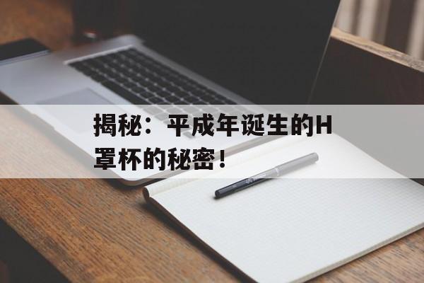 揭秘：平成年诞生的H罩杯的秘密！