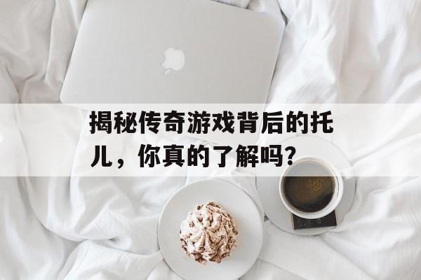 揭秘传奇游戏背后的托儿，你真的了解吗？