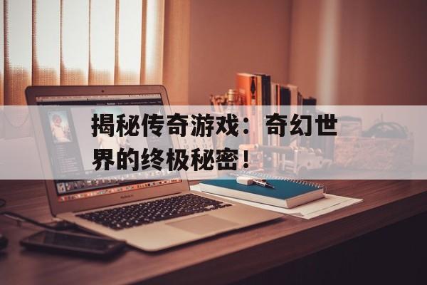 揭秘传奇游戏：奇幻世界的终极秘密！