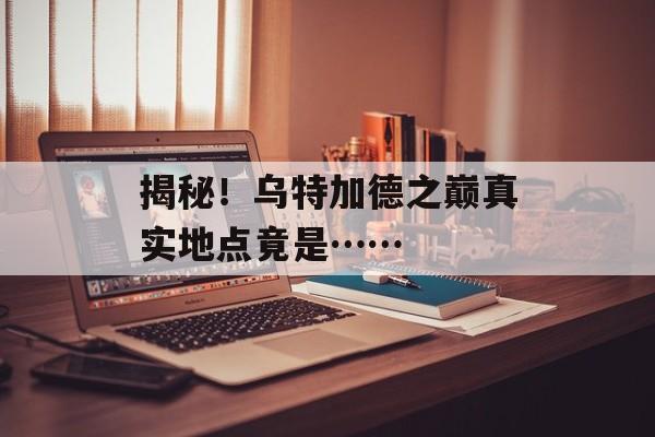 揭秘！乌特加德之巅真实地点竟是……