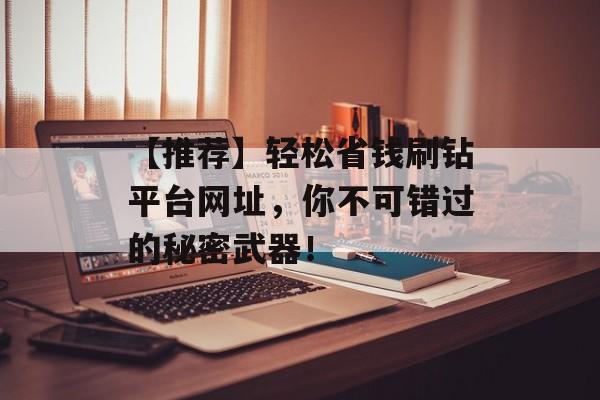 【推荐】轻松省钱刷钻平台网址，你不可错过的秘密武器！