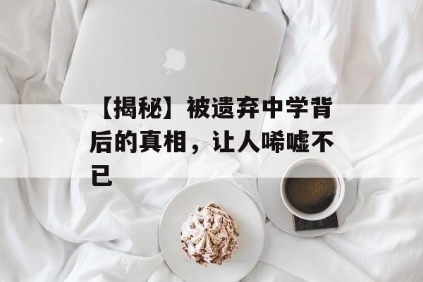 【揭秘】被遗弃中学背后的真相，让人唏嘘不已