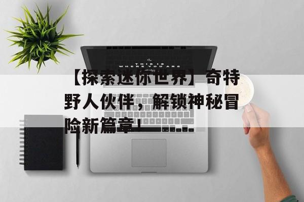 【探索迷你世界】奇特野人伙伴，解锁神秘冒险新篇章！