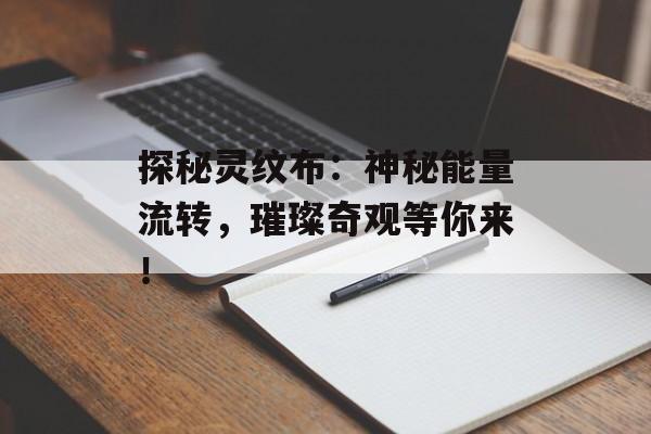 探秘灵纹布：神秘能量流转，璀璨奇观等你来！