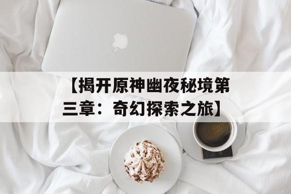 【揭开原神幽夜秘境第三章：奇幻探索之旅】