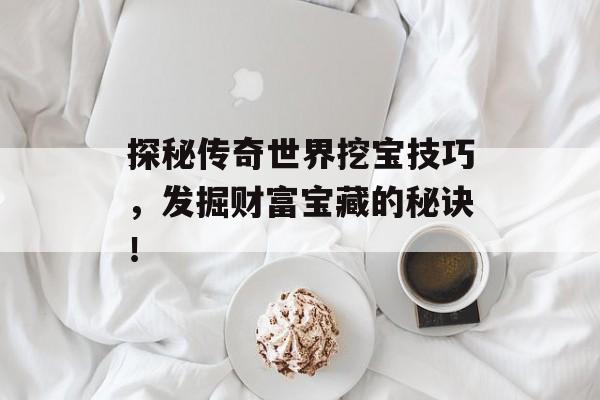 探秘传奇世界挖宝技巧，发掘财富宝藏的秘诀！