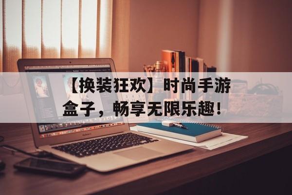 【换装狂欢】时尚手游盒子，畅享无限乐趣！