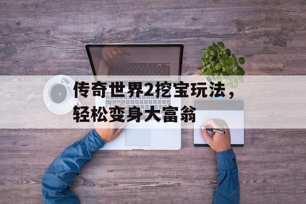 传奇世界2挖宝玩法，轻松变身大富翁