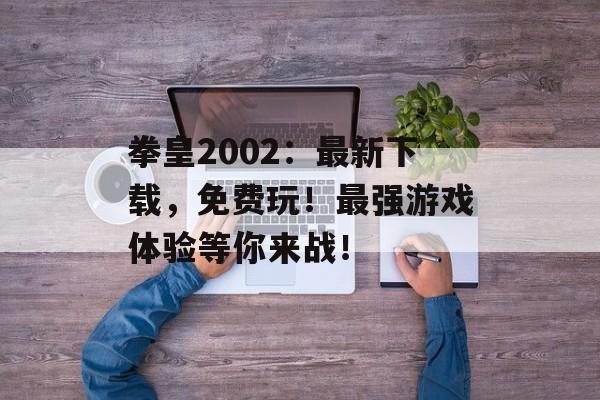 拳皇2002：最新下载，免费玩！最强游戏体验等你来战！