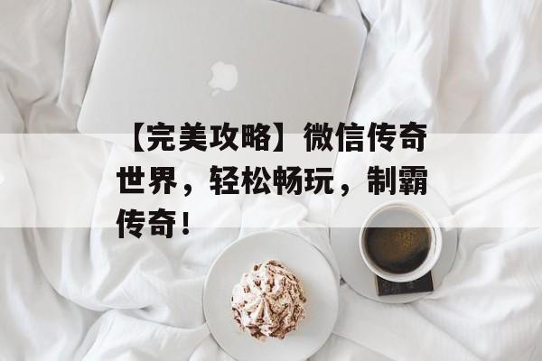 【完美攻略】微信传奇世界，轻松畅玩，制霸传奇！