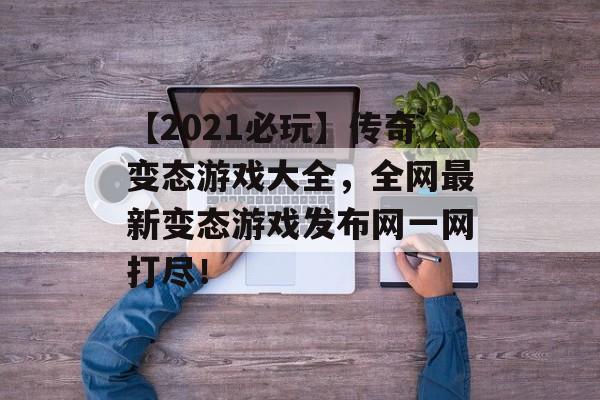 【2021必玩】传奇变态游戏大全，全网最新变态游戏发布网一网打尽！