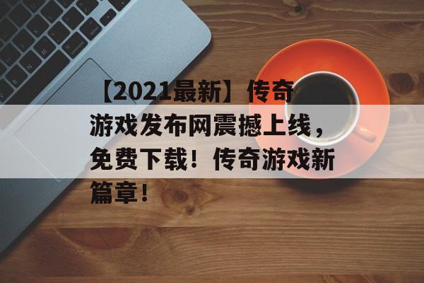 【2021最新】传奇游戏发布网震撼上线，免费下载！传奇游戏新篇章！