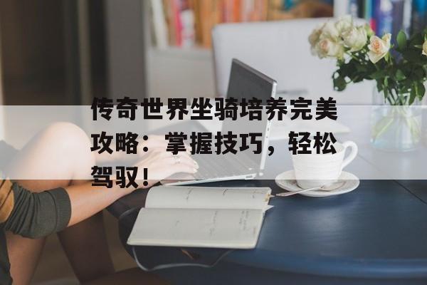 传奇世界坐骑培养完美攻略：掌握技巧，轻松驾驭！