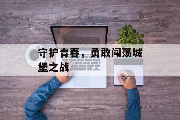 守护青春，勇敢闯荡城堡之战