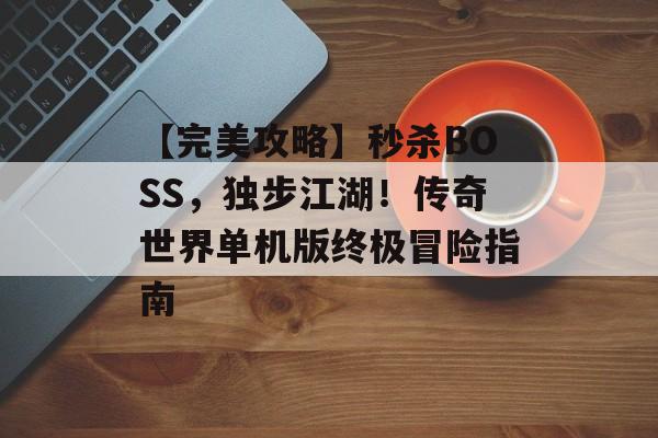 【完美攻略】秒杀BOSS，独步江湖！传奇世界单机版终极冒险指南