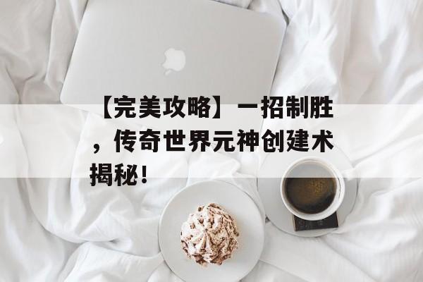 【完美攻略】一招制胜，传奇世界元神创建术揭秘！