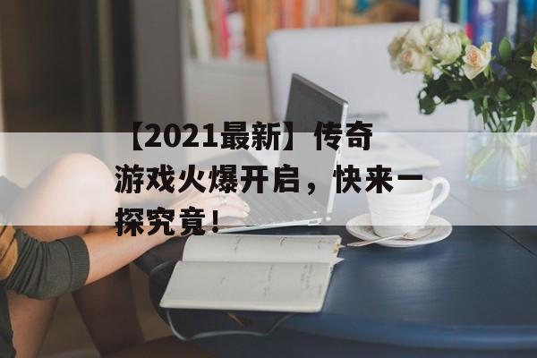【2021最新】传奇游戏火爆开启，快来一探究竟！