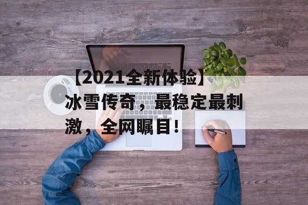 【2021全新体验】冰雪传奇，最稳定最刺激，全网瞩目！