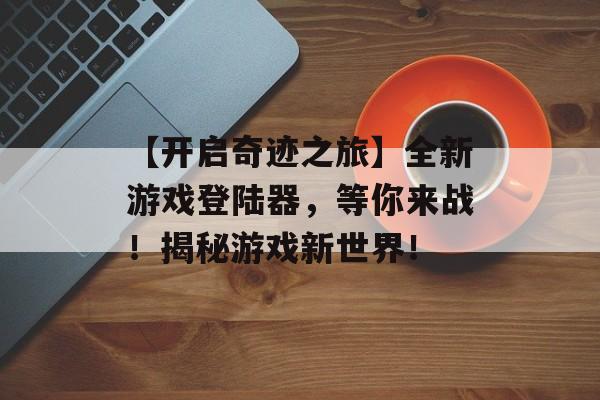 【开启奇迹之旅】全新游戏登陆器，等你来战！揭秘游戏新世界！