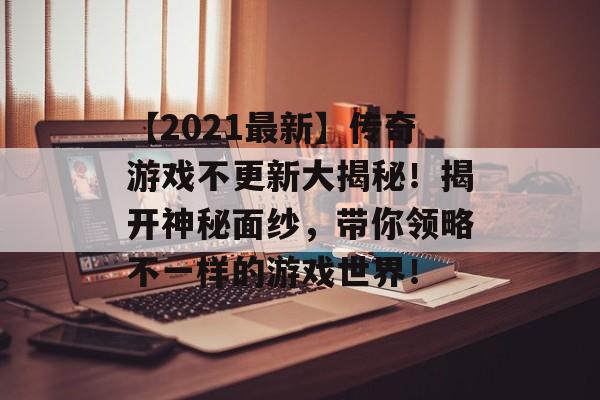 【2021最新】传奇游戏不更新大揭秘！揭开神秘面纱，带你领略不一样的游戏世界！
