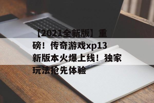 【2021全新版】重磅！传奇游戏xp13新版本火爆上线！独家玩法抢先体验
