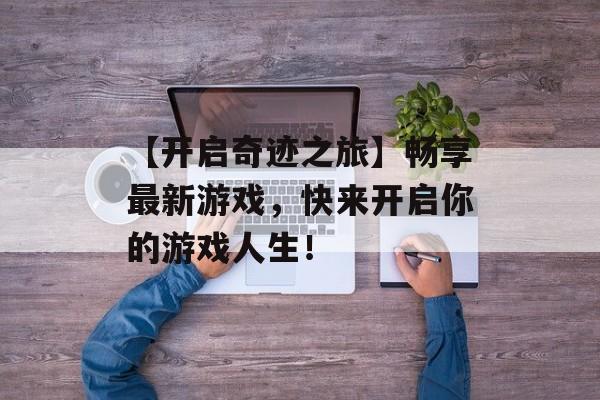 【开启奇迹之旅】畅享最新游戏，快来开启你的游戏人生！