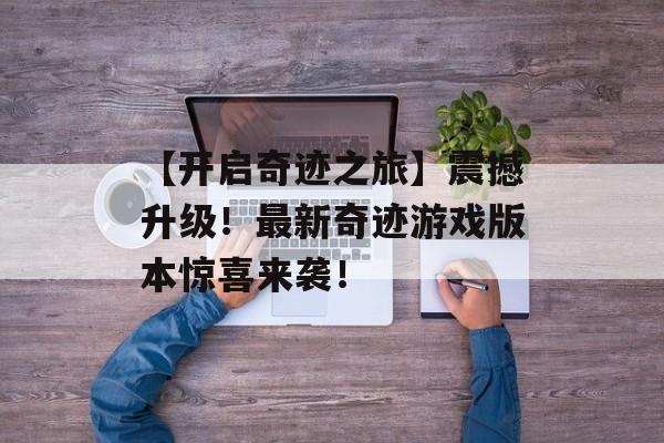 【开启奇迹之旅】震撼升级！最新奇迹游戏版本惊喜来袭！
