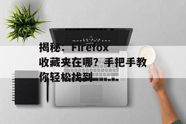 揭秘：Firefox收藏夹在哪？手把手教你轻松找到