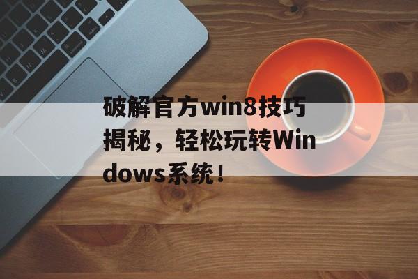 破解官方win8技巧揭秘，轻松玩转Windows系统！