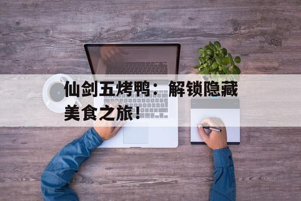 仙剑五烤鸭：解锁隐藏美食之旅！