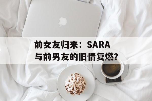 前女友归来：SARA与前男友的旧情复燃？