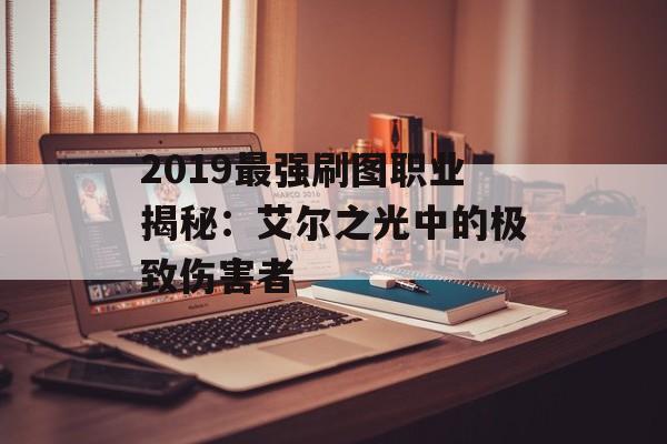 2019最强刷图职业揭秘：艾尔之光中的极致伤害者