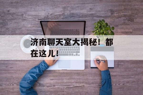 济南聊天室大揭秘！都在这儿！