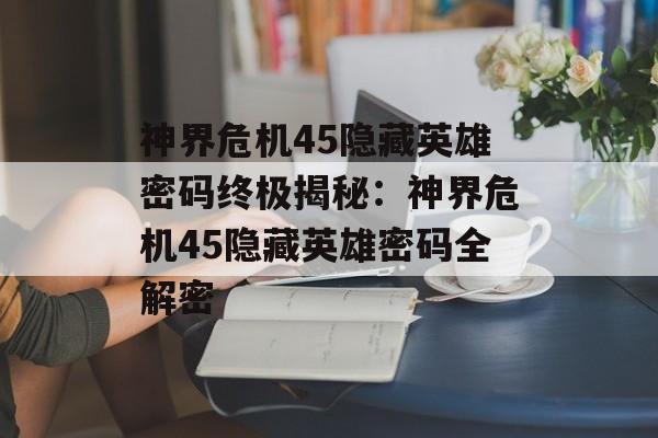神界危机45隐藏英雄密码终极揭秘：神界危机45隐藏英雄密码全解密