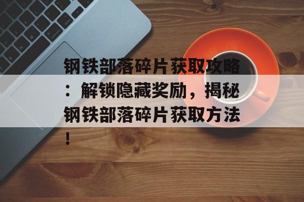 钢铁部落碎片获取攻略：解锁隐藏奖励，揭秘钢铁部落碎片获取方法！